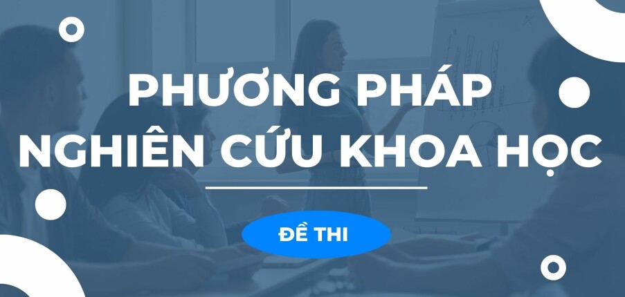 Đề thi cuối kỳ học phần Phương pháp nghiên cứu khoa học qua các năm (có đáp án) (2025)