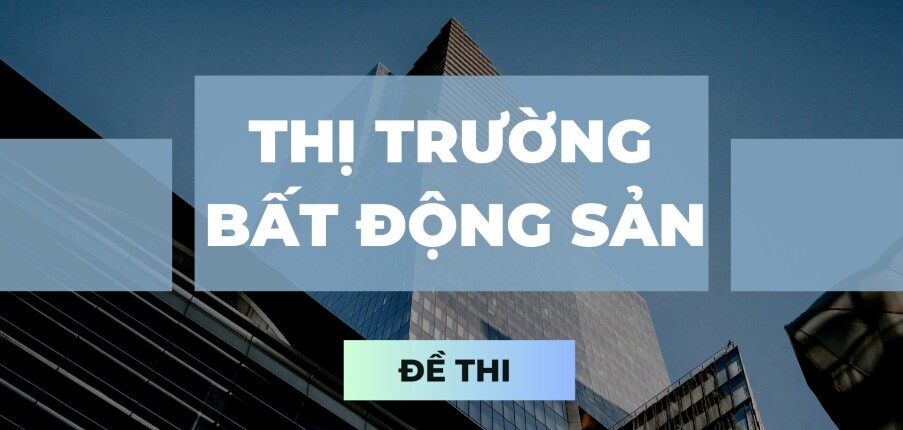 Đề thi cuối kỳ học phần Thị trường bất động sản qua các năm | Trường Đại học Kinh tế quốc dân (2025)