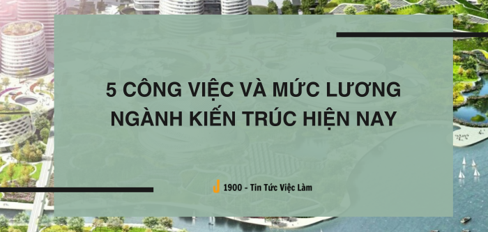 5 công việc và mức lương ngành Kiến trúc hiện nay