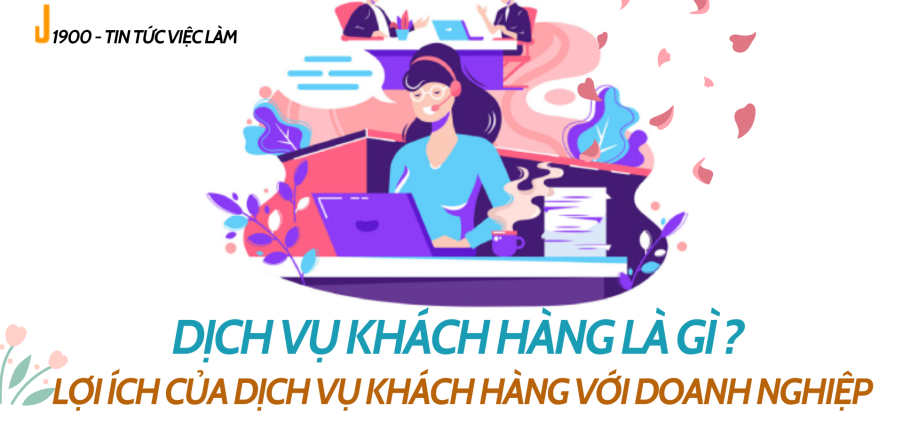 Dịch vụ khách hàng là gì? Lợi ích của dịch vụ khách hàng với doanh nghiệp