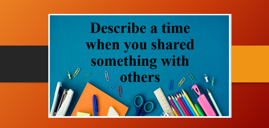 Describe a time when you shared something with others | Bài mẫu IELTS Speaking Part 2, 3 (2025)