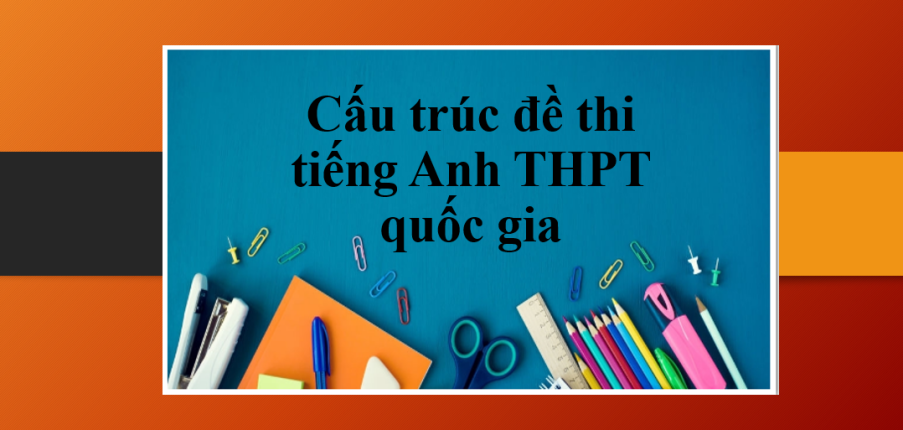 Cấu trúc đề thi tiếng Anh THPT quốc gia | Tổng quan về các dạng bài trong đề thi tiếng Anh THPT Quốc gia (2025)
