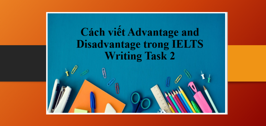 Advantages and Disadvantages | Cách viết Advantage and Disadvantage trong IELTS Writing Task 2 (2025)