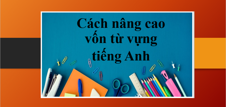 Cách nâng cao vốn từ vựng tiếng Anh | 16 bí quyết để cải thiện vốn tiếng Anh của bạn (2025)