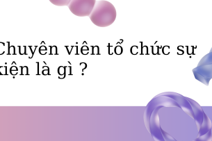 Chuyên viên tổ chức sự kiện là gì ? Công việc và kỹ năng của chuyên viên tổ chức sự kiện