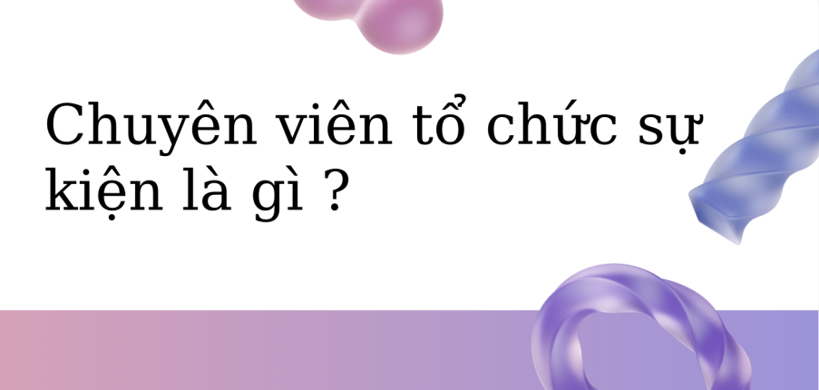 Chuyên viên tổ chức sự kiện là gì ? Công việc và kỹ năng của chuyên viên tổ chức sự kiện
