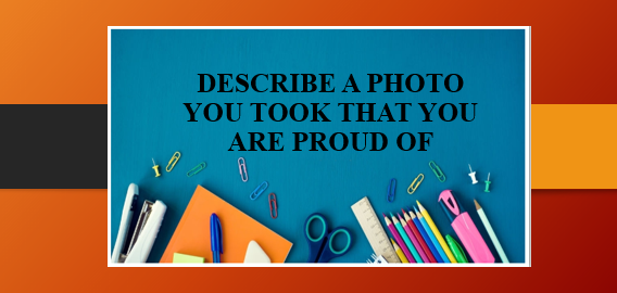 Describe a photo you took that you are proud of | Bài mẫu IELTS Speaking Part 2, 3 (2025)