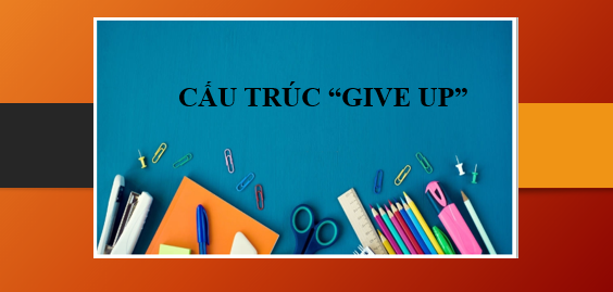 Cấu trúc Give up | Định nghĩa, cấu trúc, cách dùng, phân biệt Give up - Give in và bài tập vận dụng (2025)
