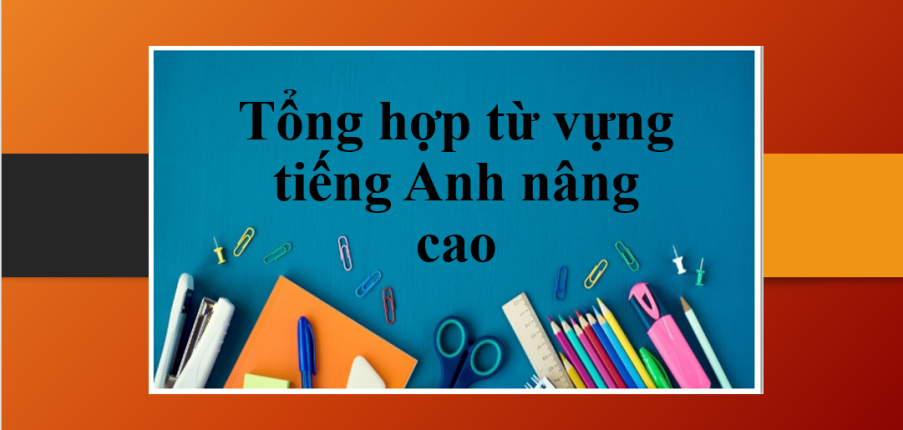 Tổng hợp từ vựng tiếng Anh nâng cao theo chủ đề và bài tập vận dụng (2025)