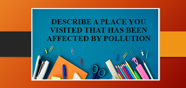 Describe a place you visited that has been affected by pollution | Bài mẫu IELTS Speaking Part 2, 3 (2025)
