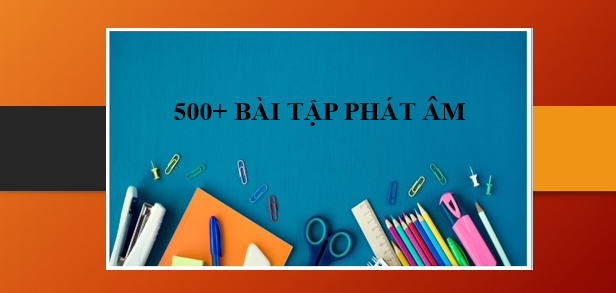 500+ Bài tập phát âm Tiếng Anh | Các mẹo phát âm, cách làm bài chính xác nhất (2025)