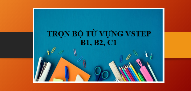 Trọn bộ từ vựng VSTEP B1, B2, C1 theo các chủ đề | 50+ từ vựng VSTEP (2025)