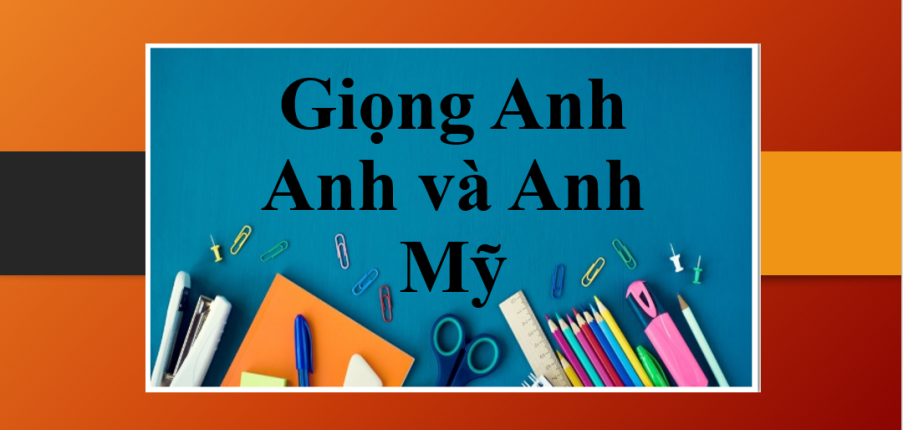 Giọng Anh Anh và Anh Mỹ | Khái niệm, cách phân biệt và so sánh mức độ phổ biến (2025)