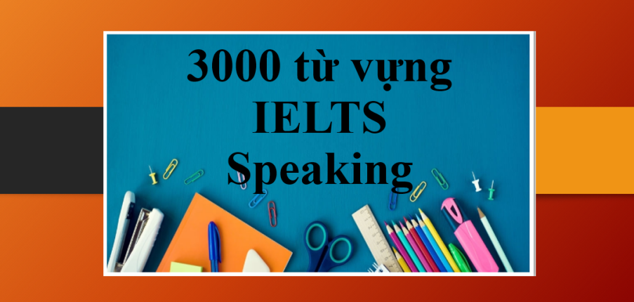 3000 từ vựng IELTS Speaking theo chủ đề thông dụng, hữu ích nhất (2025)