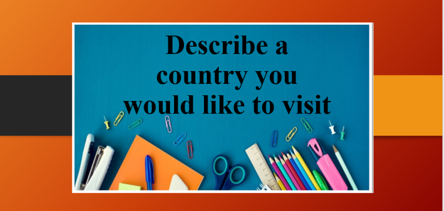 Describe a country you would like to visit | Bài mẫu Speaking Part 2, 3 (2025)