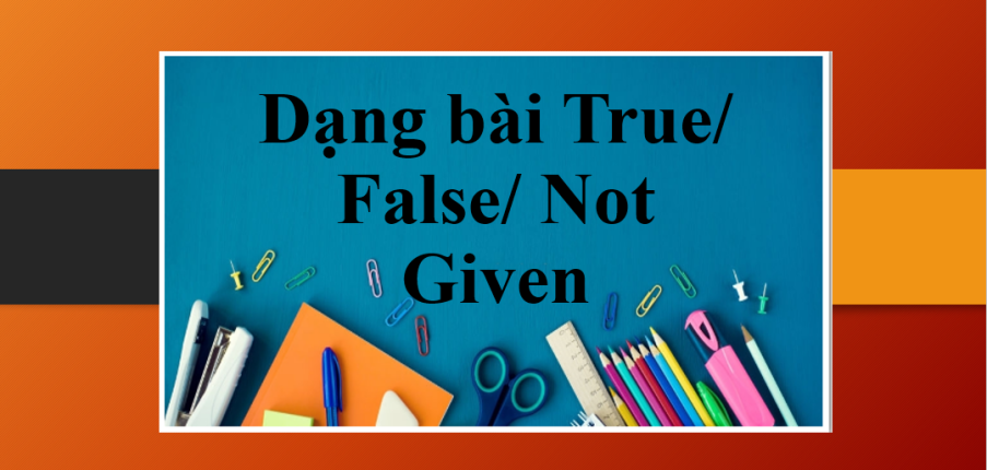 Dạng bài True/ False/ Not Given trong IELTS Reading | Tổng quan, cách làm dạng True/ False/ Not Given dễ dàng (2025)