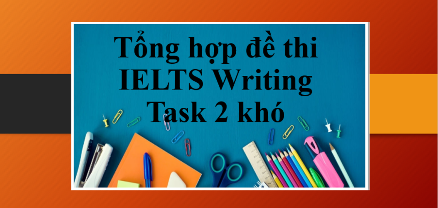 Tổng hợp đề thi IELTS Writing Task 2 khó + Gợi ý giải đề chi tiết (2025)