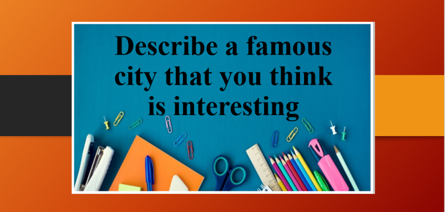 Describe a famous city that you think is interesting | Bài mẫu Speaking Part 2, 3 (2025)