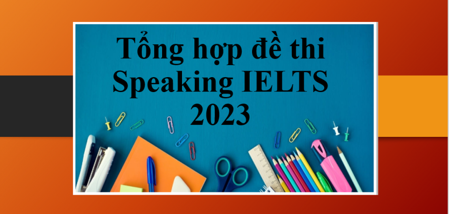 Tổng hợp đề thi Speaking IELTS 2023 | Thi nói ielts thực tế 2023