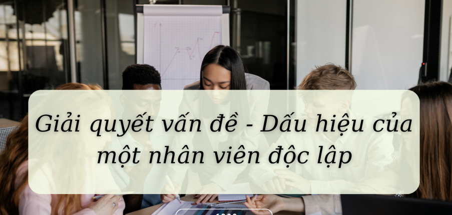 Giải quyết vấn đề - Dấu hiệu của một nhân viên độc lập