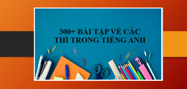 300+ Bài tập về các thì trong tiếng Anh (có đáp án) (2025)