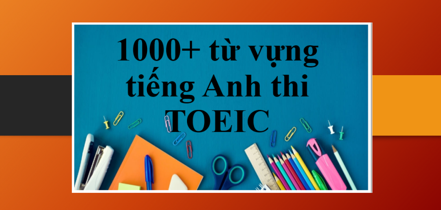TOP 1000+ từ vựng tiếng Anh thi TOEIC theo chủ đề | 20+ chủ đề từ vựng TOEIC luyện thi (2025)
