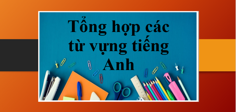 Tổng hợp các từ vựng tiếng Anh theo chủ đề thi THPT Quốc gia (2025)