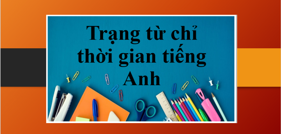 Trạng từ chỉ thời gian tiếng Anh (Adverbs of time) | Khái niệm, phân loại, cách dùng và bài tập về Adverbs of time (2025)