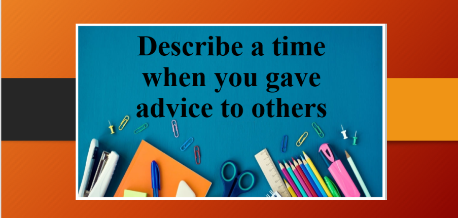Describe a time when you gave advice to others | Bài mẫu Speaking Part 2, 3 (2025)