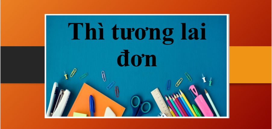 Thì tương lai đơn (Simple Future) | Lý thuyết, ví dụ đi kèm và bài tập vận dụng (2025)