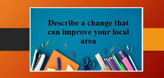 Describe a change that can improve your local area | Bài mẫu IELTS Speaking Part 2, 3 (2025)