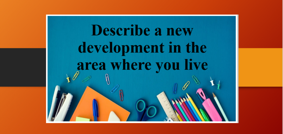 Describe a new development in the area where you live | Bài mẫu Speaking Part 2, 3 (2025)