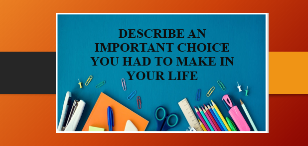 Describe an important choice you had to make in your life | Bài mẫu IELTS Speaking Part 2, 3 (2025)