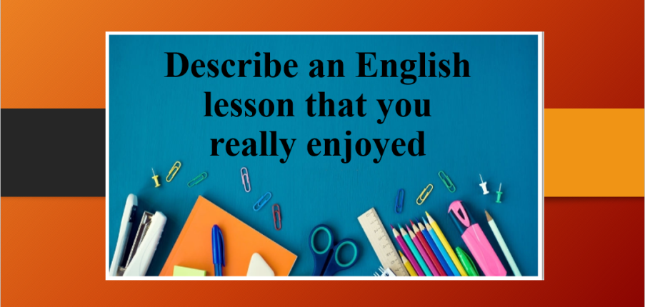 Describe an English lesson that you really enjoyed | Bài mẫu Speaking Part 2 (2025)