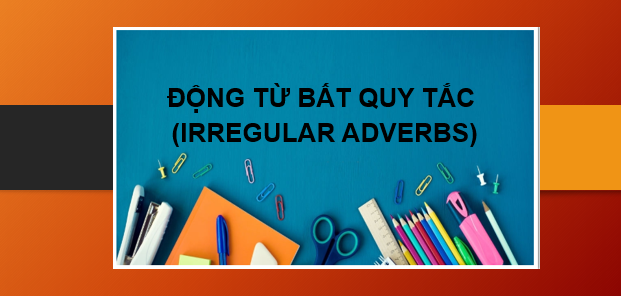 TOP 360 Động từ bất quy tắc (irregular adverbs) thông dụng trong Tiếng Anh | Định nghĩa, cách dùng, các mẹo ghi nhớ và bài tập vận dụng (2025)