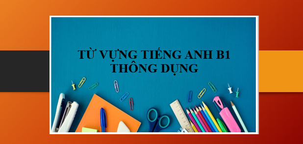 TOP 300 Từ vựng tiếng Anh B1 thông dụng theo từng chủ đề (2025)