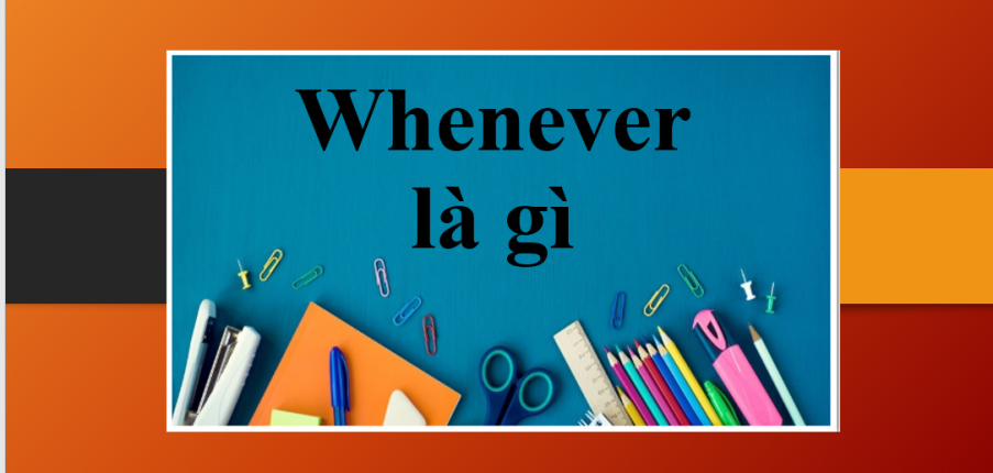 Whenever là gì | Định nghĩa, cách sử dụng, cụm từ đi kèm với Whenever và bài tập vận dụng (2025)