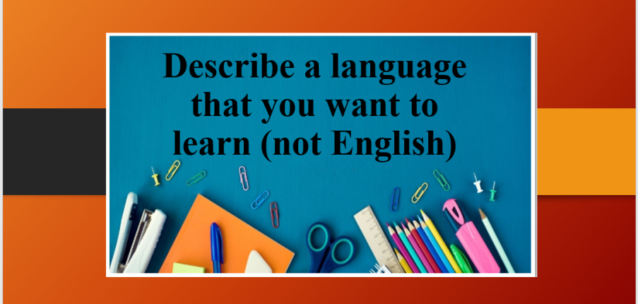 Describe a language that you want to learn (not English) | Bài mẫu IELTS Speaking Part 2 và 3 (2025)