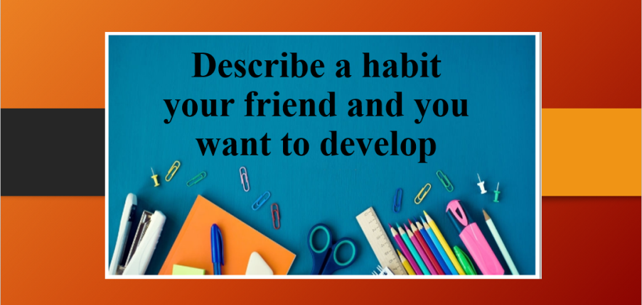 Describe a habit your friend and you want to develop | Bài mẫu Speaking Part 2, 3 (2025)