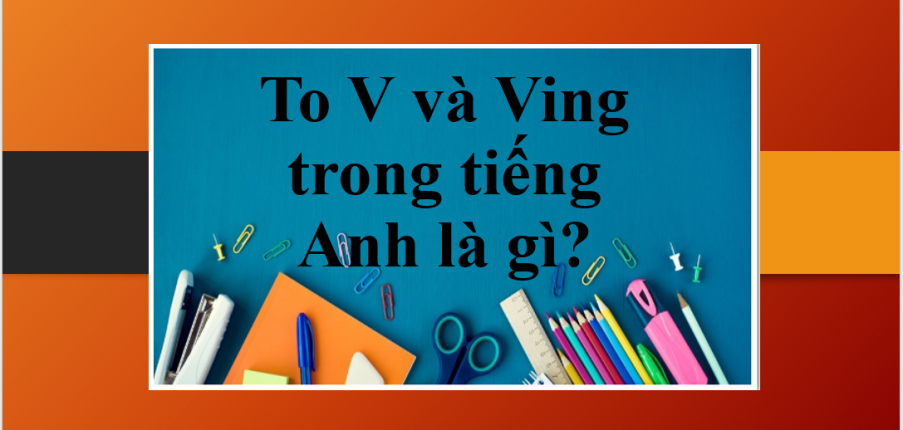 To V và Ving trong tiếng Anh là gì? | Định nghĩa, cách dùng, ví dụ đi kèm và bài tập vận dụng To V và Ving trong tiếng Anh (2025)