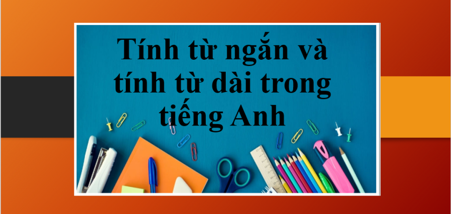 Tính từ ngắn và tính từ dài trong tiếng Anh | Khái niệm, cấu trúc so sánh tính từ ngắn và tính từ dài | Bài tập vận dụng (2025)