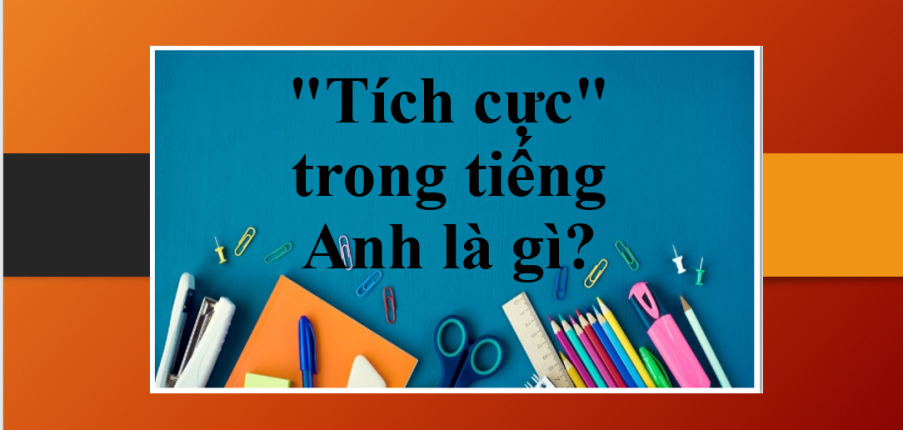 "Tích cực" trong tiếng Anh là gì? | Định nghĩa, ví dụ đi kèm và những cụm từ đồng/ trái nghĩa với "Tích cực" (2025)