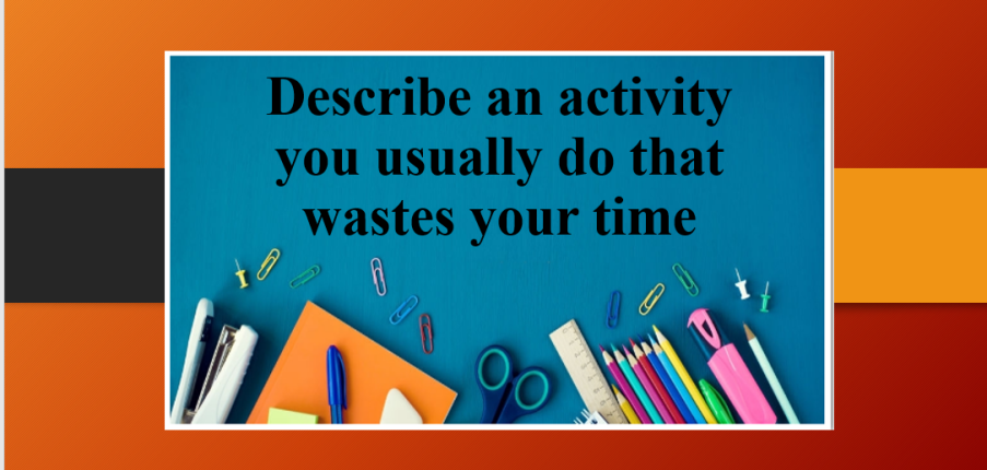 Describe an activity you usually do that wastes your time | Bài mẫu Speaking Part 2, 3 (2025)
