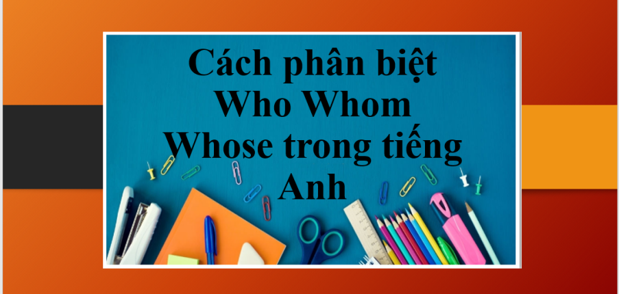 Cách phân biệt Who Whom Whose trong tiếng Anh và bài tập vận dụng (2025)
