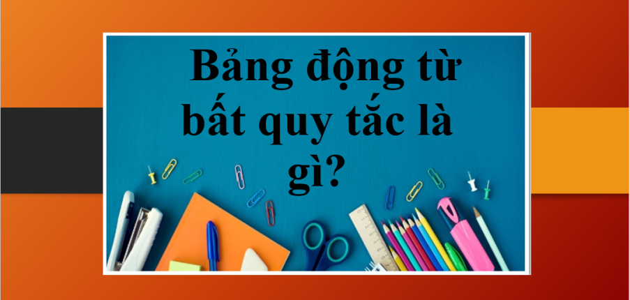 Bảng động từ bất quy tắc là gì? | Bảng 360 động từ bất quy tắc và bí quyết học động từ bất quy tắc dễ nhớ (2025)