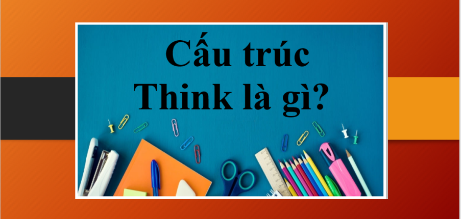 Cấu trúc Think là gì? | Cách dùng cấu trúc Think | Bài tập vận dụng Cấu trúc Think (2025)