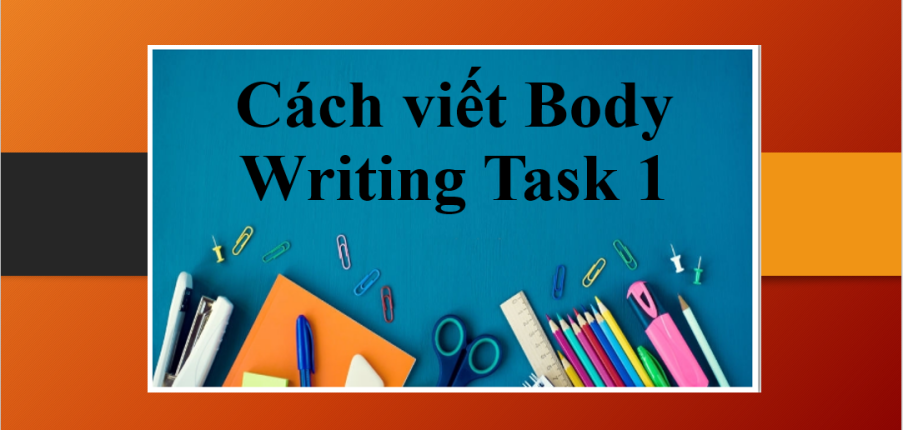 Cách viết Body Writing Task 1 đơn giản và hiệu quả nhất giúp bạn đạt điểm cao trong bài thi tiếng Anh (2025)