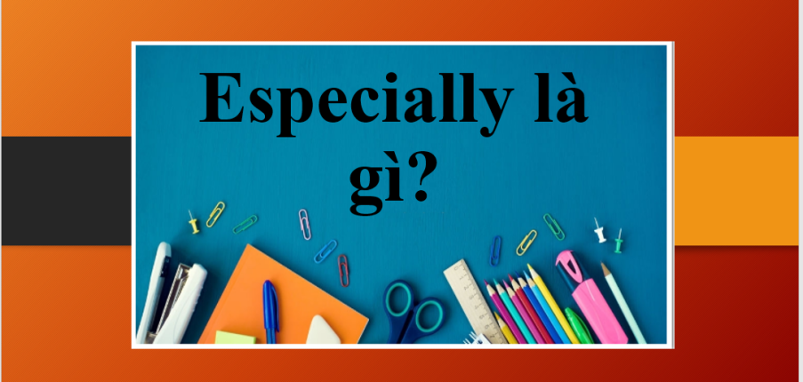 Especially là gì? | Định nghĩa, cách dùng Especially | Phân biệt Especially và Specially | Bài tập vận dụng (2025)