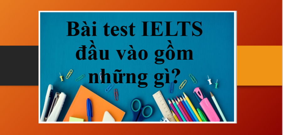 Thông tin về Bài test IELTS đầu vào | Bài test IELTS đầu vào gồm những gì? (2025)