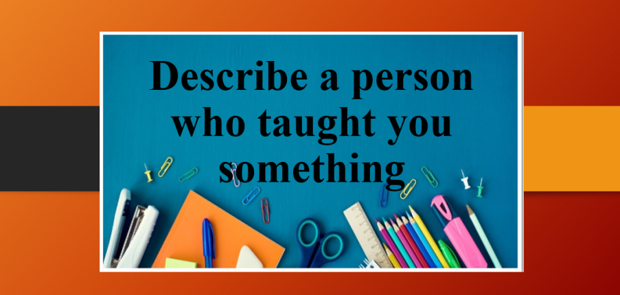 Describe a person who taught you something | Bài mẫu Speaking Part 2, 3 (2025)